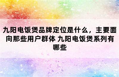 九阳电饭煲品牌定位是什么，主要面向那些用户群体 九阳电饭煲系列有哪些